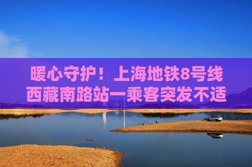 暖心守护！上海地铁8号线西藏南路站一乘客突发不适 工作人员及时伸援手