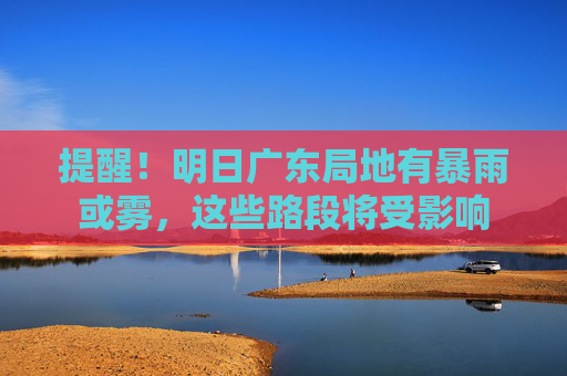 提醒！明日广东局地有暴雨或雾，这些路段将受影响