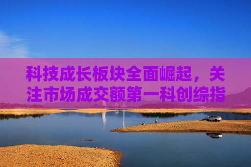 科技成长板块全面崛起，关注市场成交额第一科创综指ETF易方达（589800）