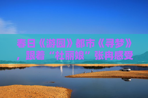 春日《游园》都市《寻梦》，跟着“杜丽娘”张冉感受昆曲的良辰美景