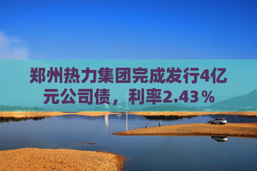 郑州热力集团完成发行4亿元公司债，利率2.43％