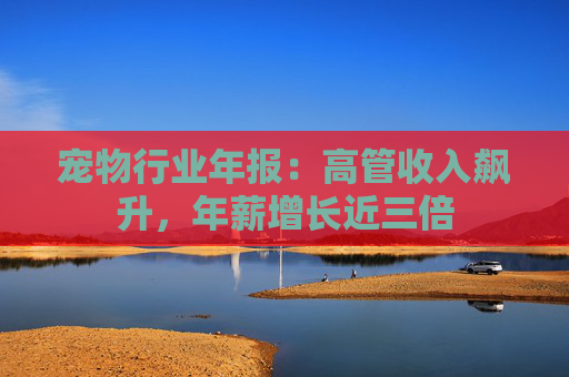 宠物行业年报：高管收入飙升，年薪增长近三倍