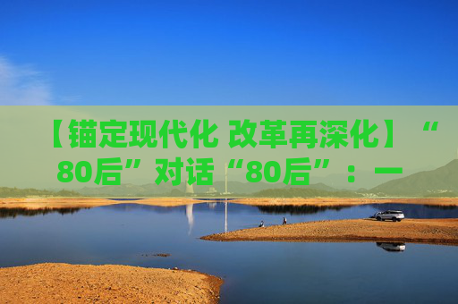 【锚定现代化 改革再深化】“80后”对话“80后”：一场特殊的养老对答