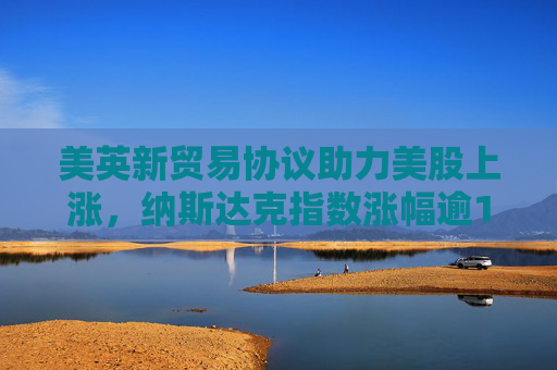 美英新贸易协议助力美股上涨，纳斯达克指数涨幅逾1%