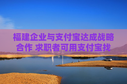 福建企业与支付宝达成战略合作 求职者可用支付宝找工作