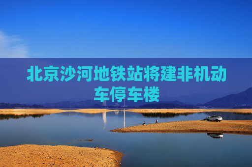 北京沙河地铁站将建非机动车停车楼