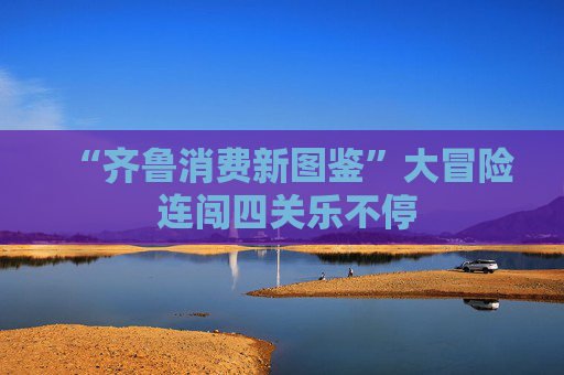 “齐鲁消费新图鉴”大冒险 连闯四关乐不停
