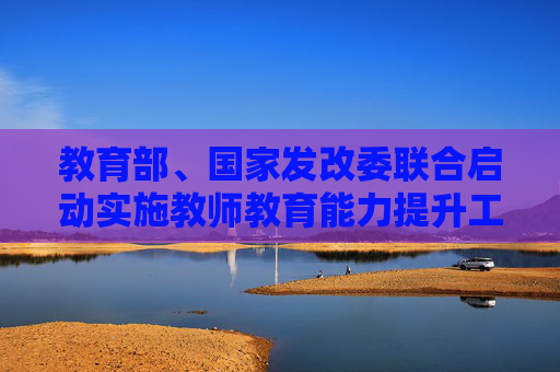 教育部、国家发改委联合启动实施教师教育能力提升工程