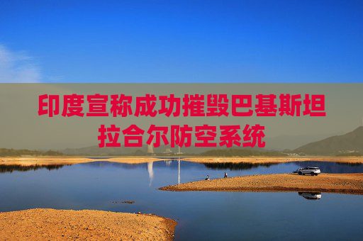印度宣称成功摧毁巴基斯坦拉合尔防空系统