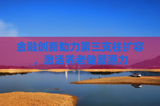 金融创新助力第三支柱扩容，激活养老储蓄潜力