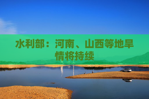 水利部：河南、山西等地旱情将持续