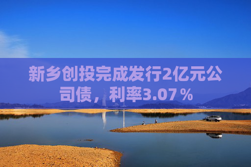 新乡创投完成发行2亿元公司债，利率3.07％