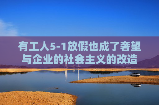 有工人5-1放假也成了奢望与企业的社会主义的改造
