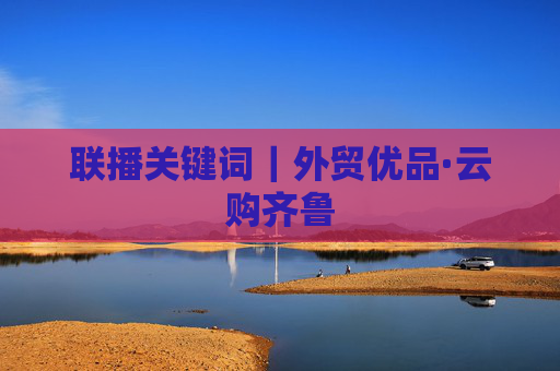 联播关键词｜外贸优品·云购齐鲁