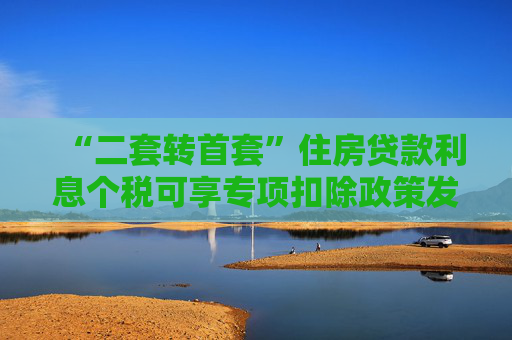 “二套转首套”住房贷款利息个税可享专项扣除政策发布