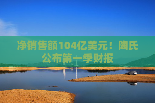 净销售额104亿美元！陶氏公布第一季财报