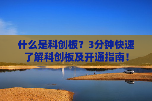 什么是科创板？3分钟快速了解科创板及开通指南！