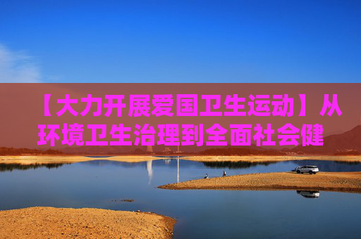 【大力开展爱国卫生运动】从环境卫生治理到全面社会健康管理——云南省开展第二轮爱国卫生“7个专项行动”综述