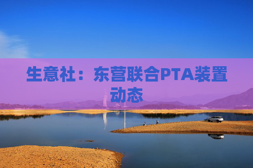 生意社：东营联合PTA装置动态