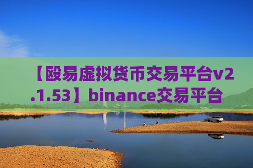 【殴易虚拟货币交易平台v2.1.53】binance交易平台app官网下载最新版本