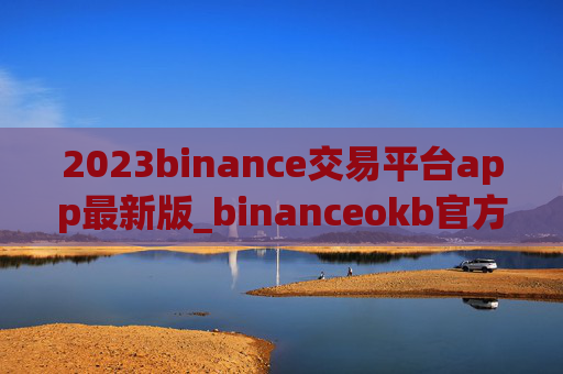 2023binance交易平台app最新版_binanceokb官方下载软件