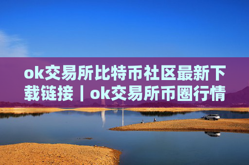 ok交易所比特币社区最新下载链接｜ok交易所币圈行情交流平台