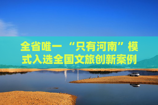 全省唯一 “只有河南”模式入选全国文旅创新案例