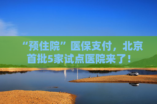 “预住院”医保支付，北京首批5家试点医院来了！