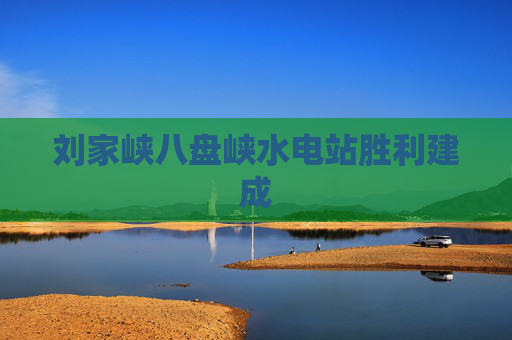 刘家峡八盘峡水电站胜利建成