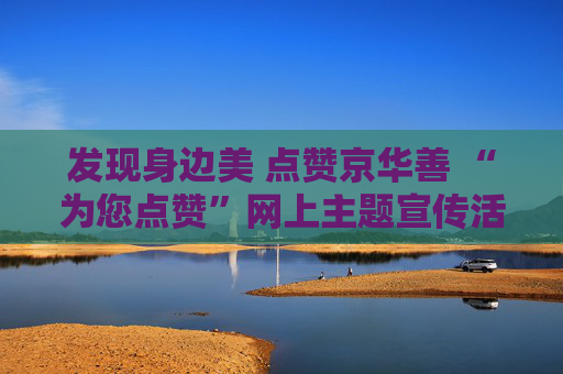 发现身边美 点赞京华善 “为您点赞”网上主题宣传活动启动