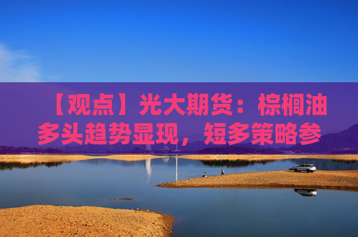 【观点】光大期货：棕榈油多头趋势显现，短多策略参与