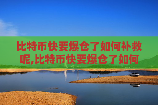 比特币快要爆仓了如何补救呢,比特币快要爆仓了如何补救视频