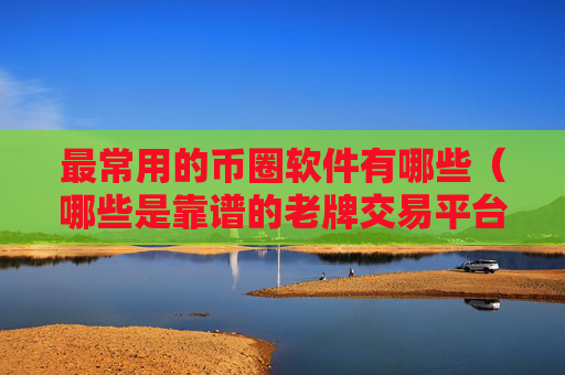 最常用的币圈软件有哪些（哪些是靠谱的老牌交易平台）