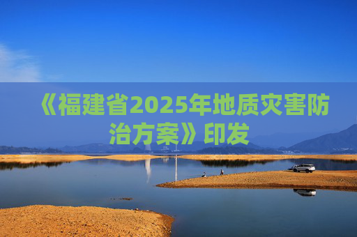 《福建省2025年地质灾害防治方案》印发
