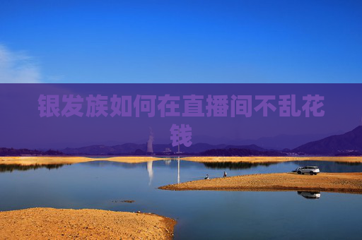 银发族如何在直播间不乱花钱