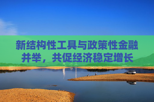 新结构性工具与政策性金融并举，共促经济稳定增长