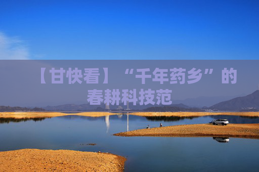 【甘快看】“千年药乡”的春耕科技范