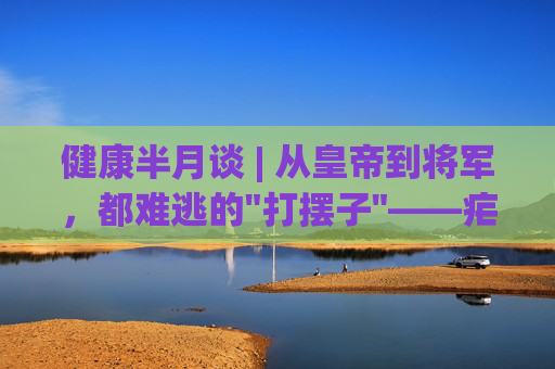 健康半月谈 | 从皇帝到将军，都难逃的