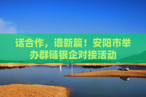 话合作，谱新篇！安阳市举办群链银企对接活动