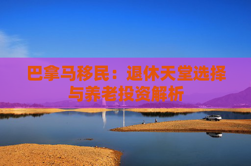 巴拿马移民：退休天堂选择与养老投资解析