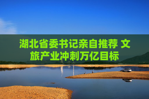 湖北省委书记亲自推荐 文旅产业冲刺万亿目标