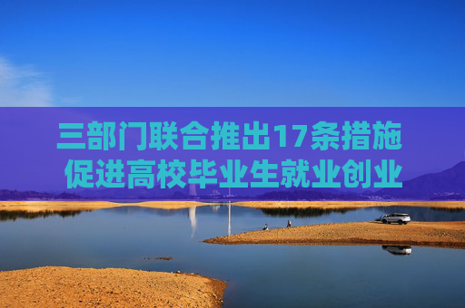 三部门联合推出17条措施 促进高校毕业生就业创业