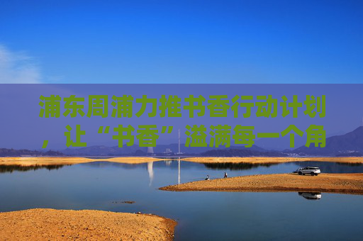 浦东周浦力推书香行动计划，让“书香”溢满每一个角落