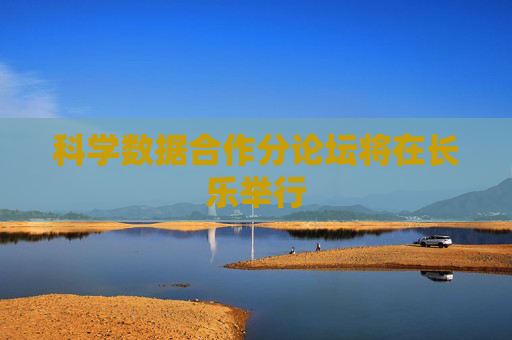 科学数据合作分论坛将在长乐举行