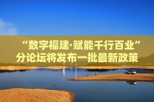“数字福建·赋能千行百业”分论坛将发布一批最新政策成果