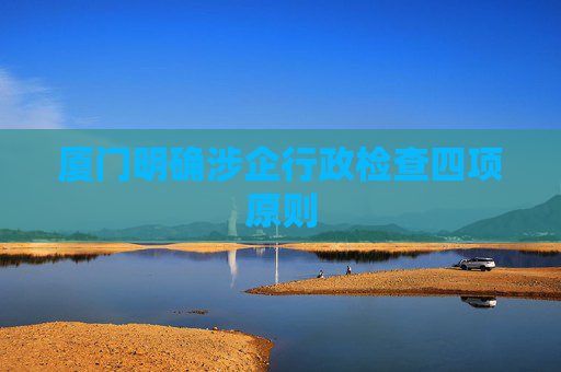 厦门明确涉企行政检查四项原则