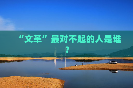 “文革”最对不起的人是谁？