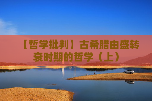 【哲学批判】古希腊由盛转衰时期的哲学（上）
