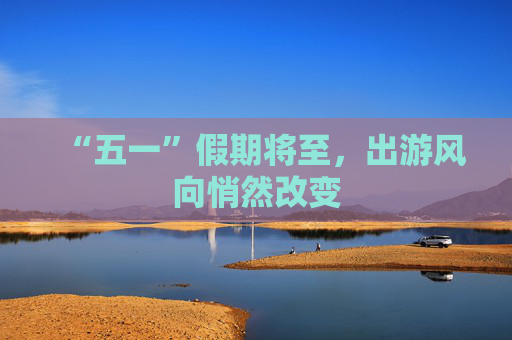 “五一”假期将至，出游风向悄然改变