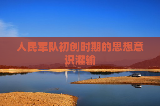 人民军队初创时期的思想意识灌输
